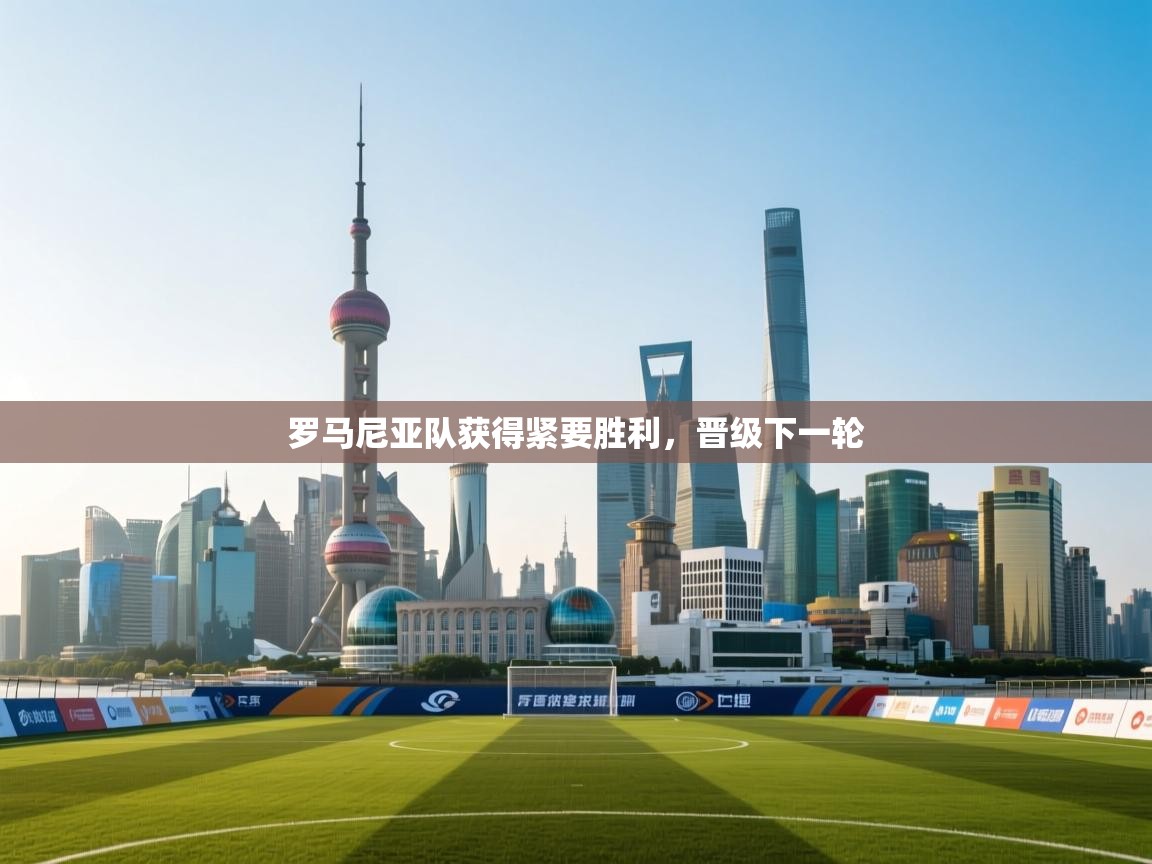 罗马尼亚队获得紧要胜利，晋级下一轮  第1张