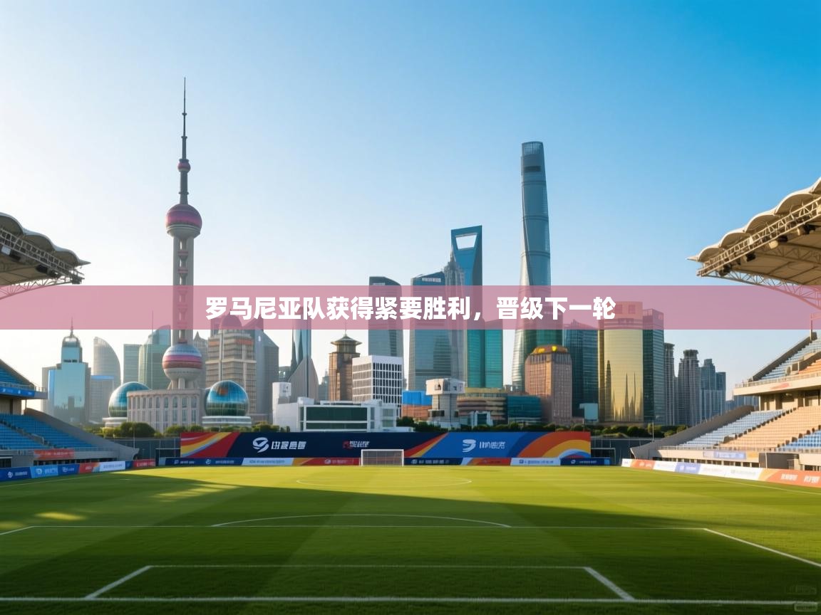 罗马尼亚队获得紧要胜利，晋级下一轮  第2张